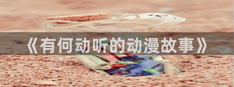奇漫屋漫画全集：《有何动听的动漫故事》配图
