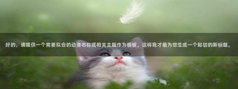 奇漫屋漫画分类推荐：好的，请提供一个需要拟合的动漫名称或相关主题作为模板。这样我才能为您生成一个贴切的新标题。配图