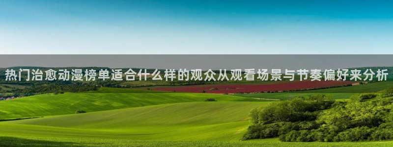 2026奇漫屋漫画免费阅读：热门治愈动漫榜单适合什么样的观众从观看场景与节奏偏好来分析配图