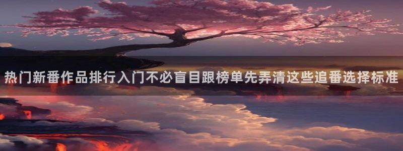 2026奇漫屋漫画完结:热门新番作品排行入门不必盲目跟榜单先弄清这些追番选择标准配图