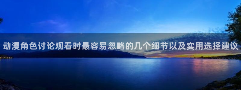 奇漫屋最新漫画推荐:动漫角色讨论观看时最容易忽略的几个细节以及实用选择建议配图