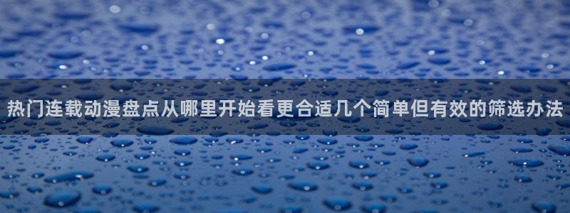 奇漫屋漫画官网:热门连载动漫盘点从哪里开始看更合适几个简单但有效的筛选办法配图