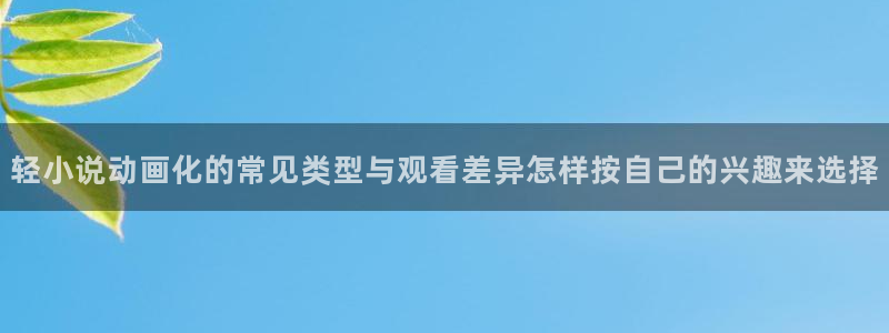 奇漫屋网站:轻小说动画化的常见类型与观看差异怎样按自己的兴趣来选择配图