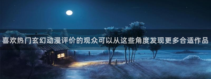 奇漫屋每日更新：喜欢热门玄幻动漫评价的观众可以从这些角度发现更多合适作品配图