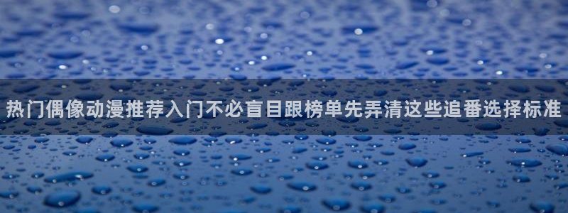 奇漫屋热门推荐：热门偶像动漫推荐入门不必盲目跟榜单先弄清这些追番选择标准配图