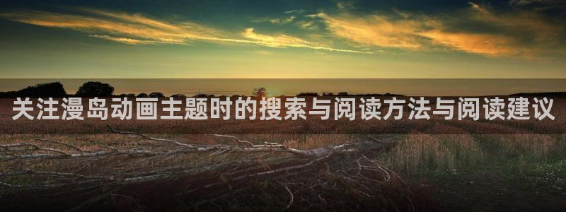 奇漫屋漫画在线观看:关注漫岛动画主题时的搜索与阅读方法与阅读建议配图