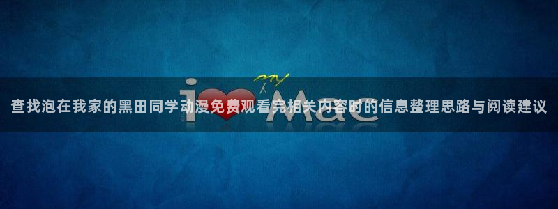 奇漫屋漫画免费阅读：查找泡在我家的黑田同学动漫免费观看完相关内容时的信息整理思路与阅读建议配图
