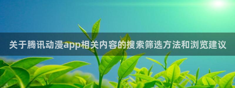 奇漫屋漫画网页版在线阅读:关于腾讯动漫app相关内容的搜索筛选方法和浏览建议配图