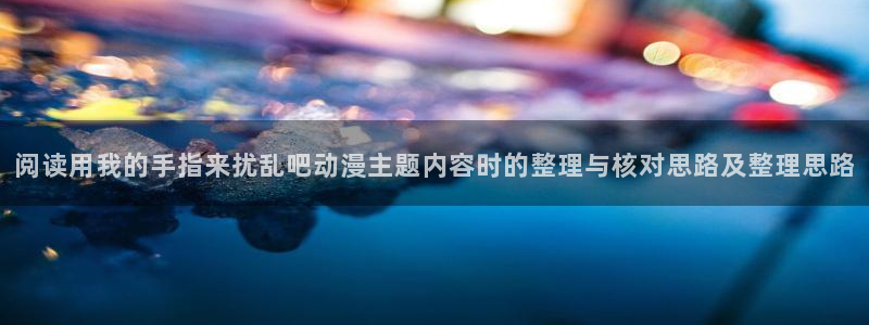 奇漫屋精品漫画推荐:阅读用我的手指来扰乱吧动漫主题内容时的整理与核对思路及整理思路配图