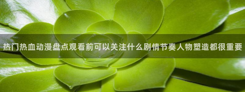奇漫屋漫画免费:热门热血动漫盘点观看前可以关注什么剧情节奏人物塑造都很重要配图