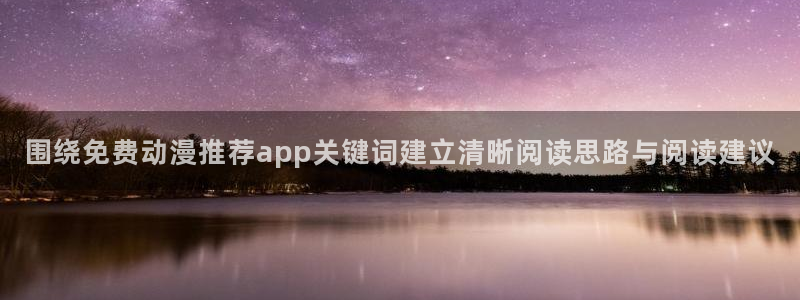 奇漫屋漫画免费观看:围绕免费动漫推荐app关键词建立清晰阅读思路与阅读建议配图