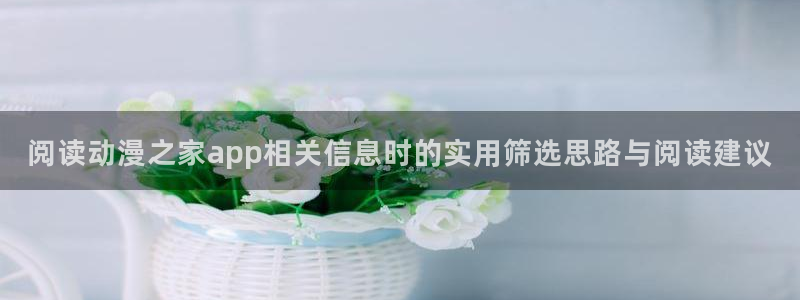 奇漫屋漫画高清阅读:阅读动漫之家app相关信息时的实用筛选思路与阅读建议配图