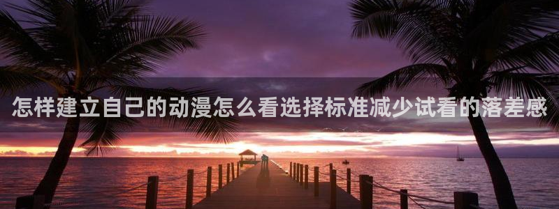 奇漫屋漫画作品目录：怎样建立自己的动漫怎么看选择标准减少试看的落差感配图