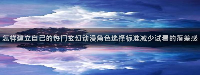 奇漫屋全部作品:怎样建立自己的热门玄幻动漫角色选择标准减少试看的落差感配图