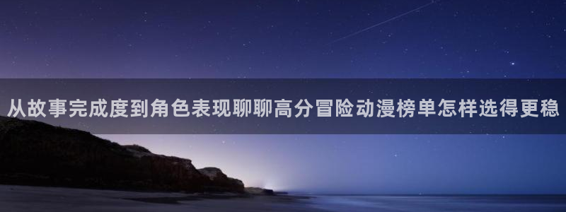 奇漫屋漫画完结排行：从故事完成度到角色表现聊聊高分冒险动漫榜单怎样选得更稳配图