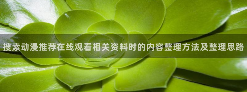 奇漫屋热门分类:搜索动漫推荐在线观看相关资料时的内容整理方法及整理思路配图