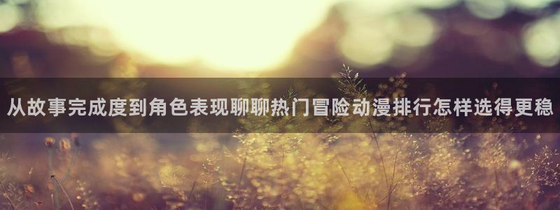 奇漫屋漫画官网:从故事完成度到角色表现聊聊热门冒险动漫排行怎样选得更稳配图