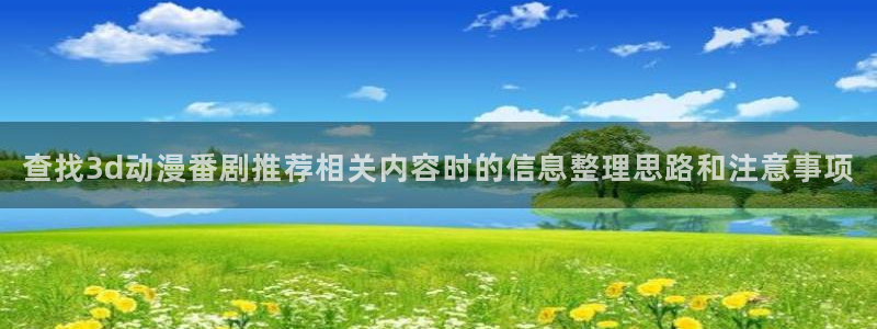 奇漫屋完结漫画:查找3d动漫番剧推荐相关内容时的信息整理思路和注意事项配图